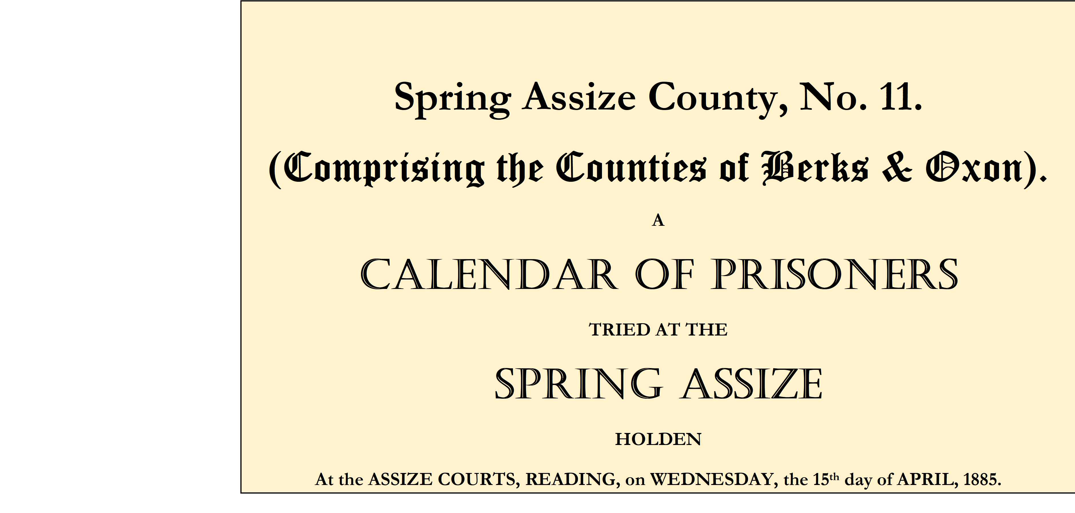  Spring Assize County, No. 11. (Comprising the Counties of Berks & Oxon). A CALENDAR OF PRISONERS TRIED AT THE SPRING ASSIZE HOLDEN  At the ASSIZE COURTS, READING, on WEDNESDAY, the 15th day of APRIL, 1885.